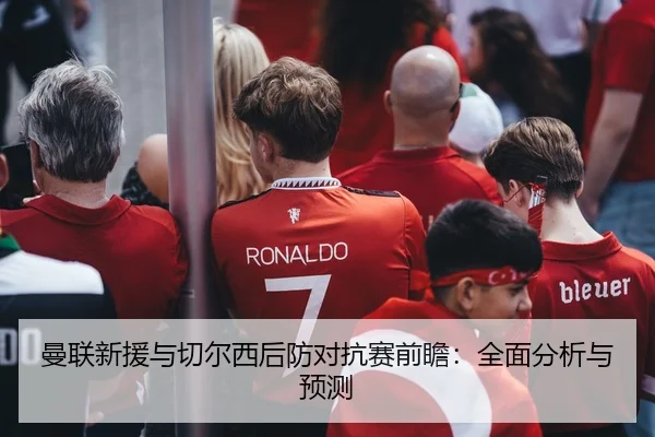 曼联新援与切尔西后防对抗赛前瞻：全面分析与预测